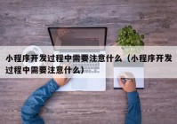 小程序开发过程中需要注意什么（小程序开发过程中需要注意什么）