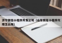 济宁微信小程序开发公司（山东微程小程序代理怎么样）